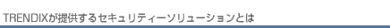 TRENDIXが提供するセキュリティーソリューションとは